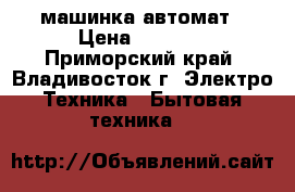 машинка автомат › Цена ­ 1 500 - Приморский край, Владивосток г. Электро-Техника » Бытовая техника   